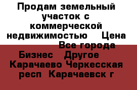 Продам земельный участок с коммерческой недвижимостью  › Цена ­ 400 000 - Все города Бизнес » Другое   . Карачаево-Черкесская респ.,Карачаевск г.